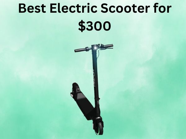 Best Electric Scooter for $300