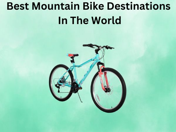 Best Mountain Bike Destinations In The World