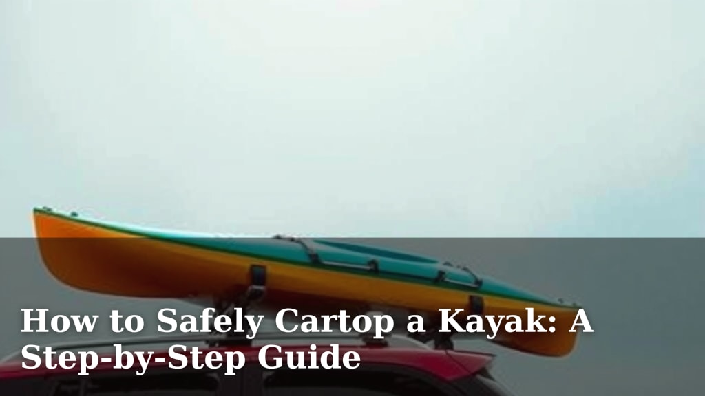 How to Safely Cartop a Kayak: A Step-by-Step Guide