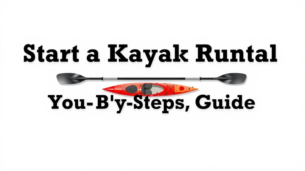 Start a Kayak Rental Business: Your Step-by-Step Guide